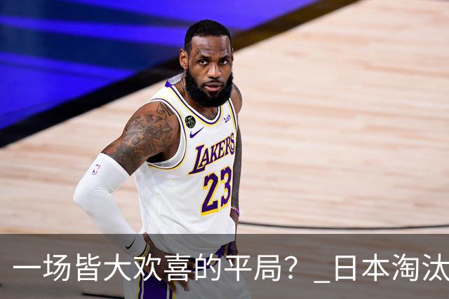 一场皆大欢喜的平局？ 日本淘汰赛再战巴西盼重演奇迹