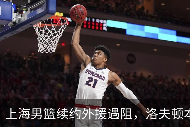 上海男篮续约外援遇阻，洛夫顿本人发声：他们不想让我回去！