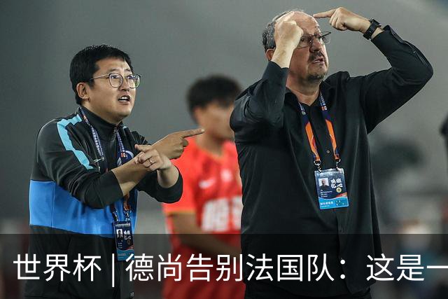 世界杯 | 德尚告别法国队：这是一段美好的旅程
