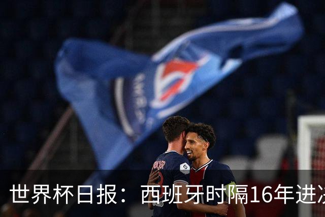 世界杯日报：西班牙时隔16年进决赛 因凡蒂诺指控被正式提交