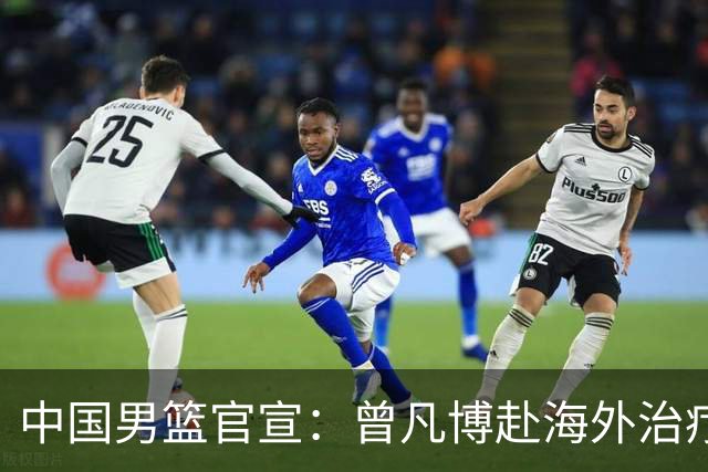 中国男篮官宣：曾凡博赴海外治疗伤病 王浩然处理个人事务暂离队