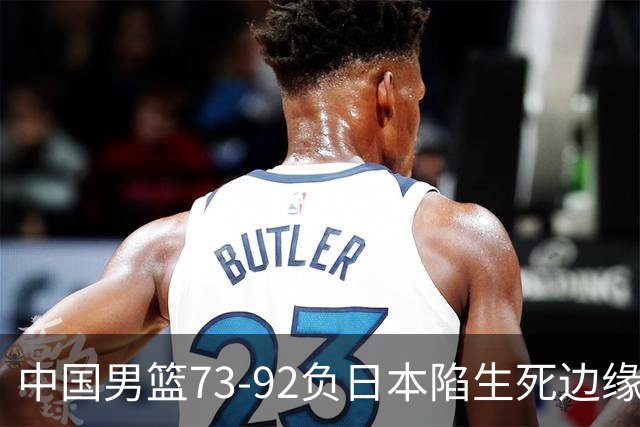 中国男篮73-92负日本陷生死边缘 青春军团亟需破茧成蝶