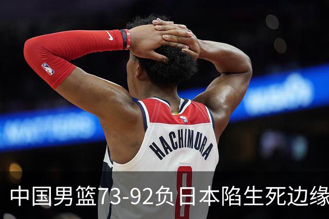 中国男篮73-92负日本陷生死边缘 青春军团亟需破茧成蝶