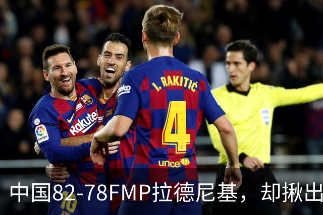 中国82-78FMP拉德尼基，却揪出最差球员，他上场15分钟中国输14分