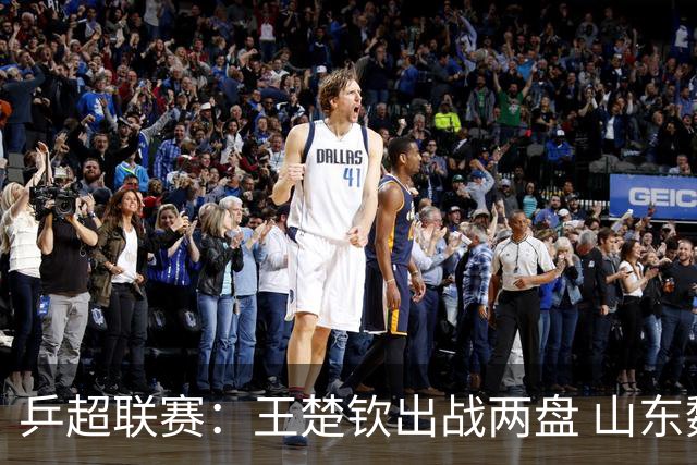 乒超联赛：王楚钦出战两盘 山东魏桥获两连胜