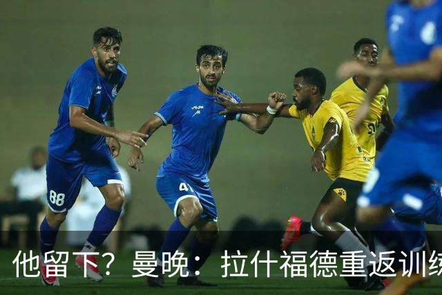 他留下？曼晚：拉什福德重返训练受到球迷热烈欢迎 高层都没想到