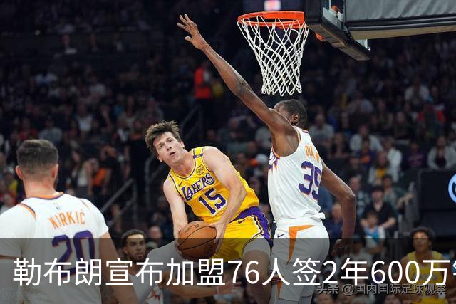 勒布朗宣布加盟76人签2年600万镑合同：原以为最后一战，坦言“还能给更多”