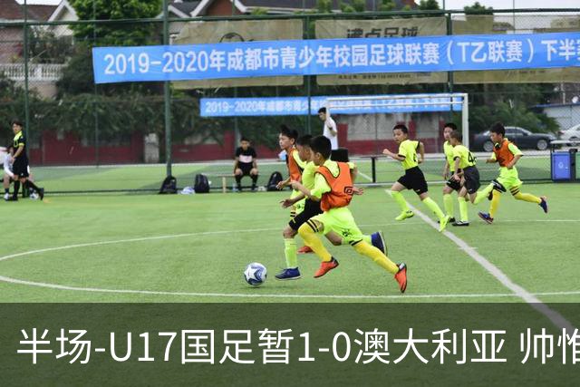半场-U17国足暂1-0澳大利亚 帅惟浩1V2超车破门徐正鹏挑传助攻