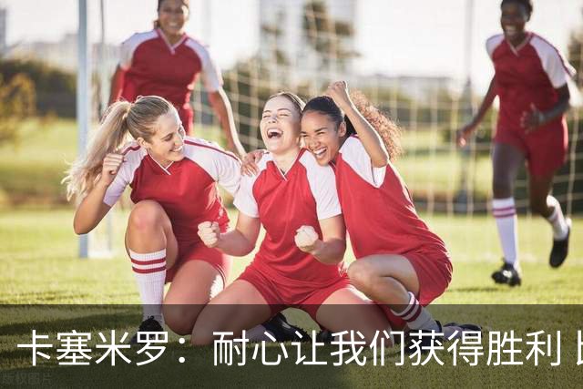 卡塞米罗：耐心让我们获得胜利 比赛由细节决定