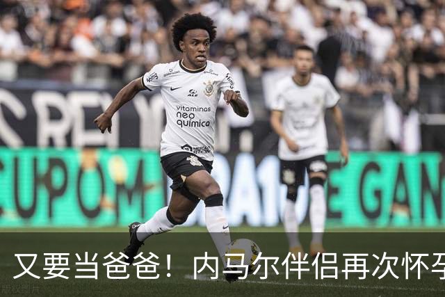 又要当爸爸！内马尔伴侣再次怀孕 两人将迎第三个女儿