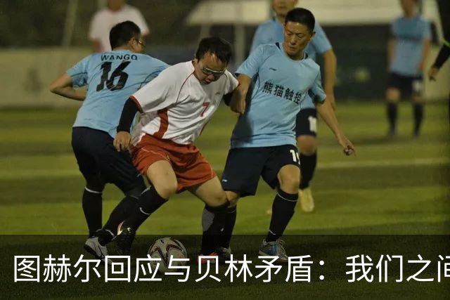 图赫尔回应与贝林矛盾：我们之间没问题 都是记者搞事