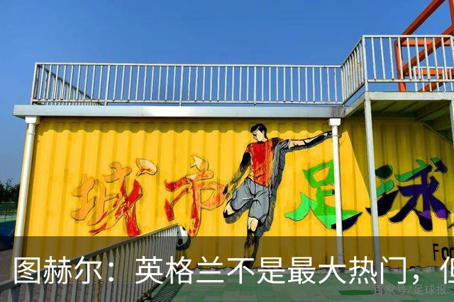 图赫尔：英格兰不是最大热门，但“我们敢于梦想”