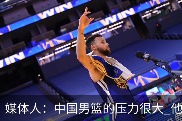 媒体人：中国男篮的压力很大 他们想赢怕输的心态贯穿全场