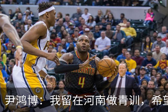 尹鸿博：我留在河南做青训，希望为河南培养跻身国字号的好苗子