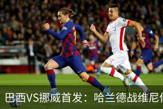 巴西VS挪威首发：哈兰德战维尼修斯 厄德高PK马丁内利