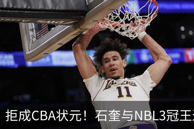 拒成CBA状元！石奎与NBL3冠王达成口头签约协议 避免被四川选中