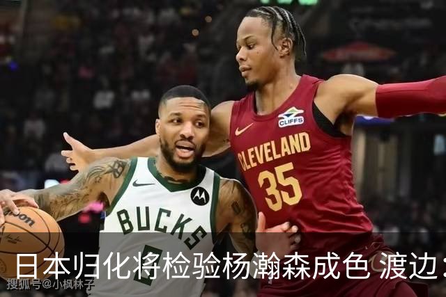 日本归化将检验杨瀚森成色 渡边：有实力击败中国男篮