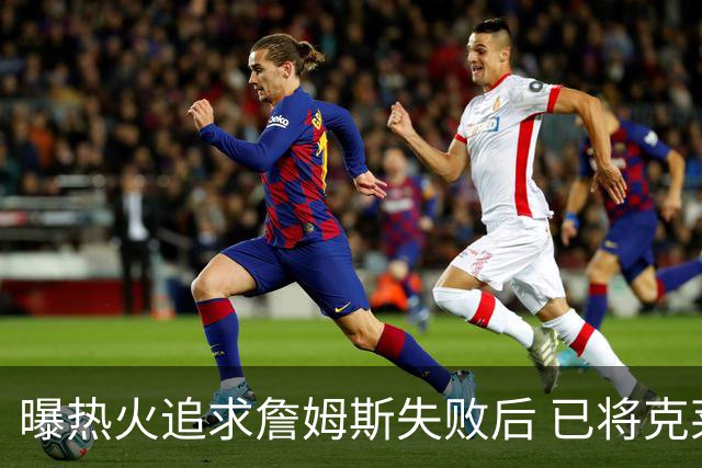 曝热火追求詹姆斯失败后 已将克莱作为球队的优先事项