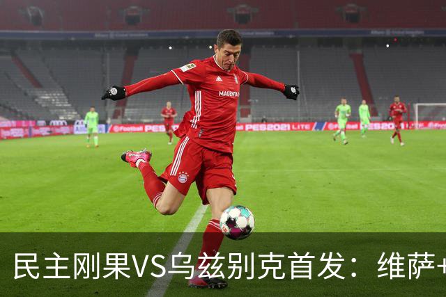 民主刚果VS乌兹别克首发：维萨+巴坎布 胡桑诺夫领军