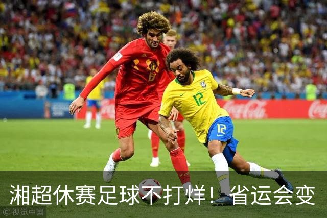 湘超休赛足球不打烊！省运会变“湘超大乱炖”，200+球员集体“回家踢球”