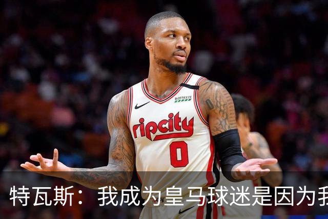特瓦斯：我成为皇马球迷是因为我哥支持巴萨，而我选了皇马