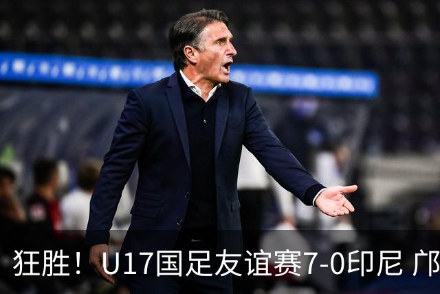 狂胜！U17国足友谊赛7-0印尼 邝兆镭独造3球 赵松源、帅惟浩双响