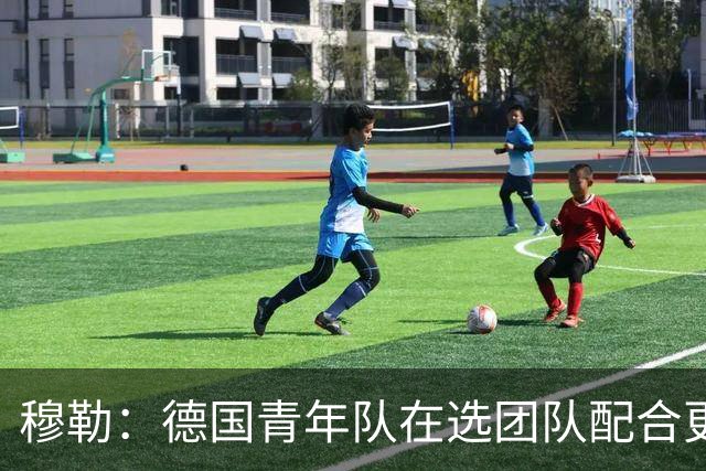 穆勒：德国青年队在选团队配合更好的球员，而不是让潜力球员上场