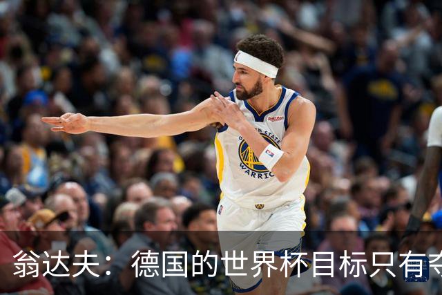 翁达夫：德国的世界杯目标只有夺冠 穆勒的批评和建议我都接受