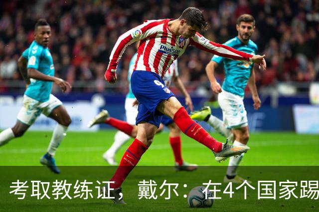 考取教练证，戴尔：在4个国家踢球的经历，有益于我未来教练生涯