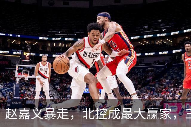 赵嘉义暴走，北控成最大赢家，三分硬伤有希望解决了！