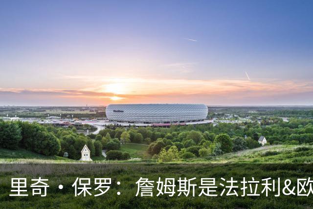 里奇·保罗：詹姆斯是法拉利&欧文是兰博基尼&乐福是劳斯莱斯