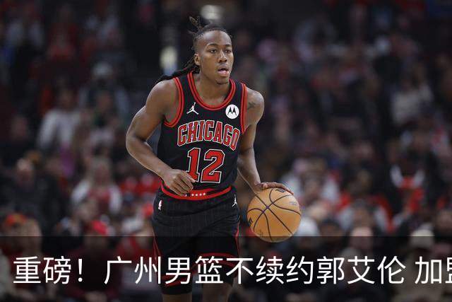 重磅！广州男篮不续约郭艾伦 加盟两季仅出战19场 仍会提供康复费