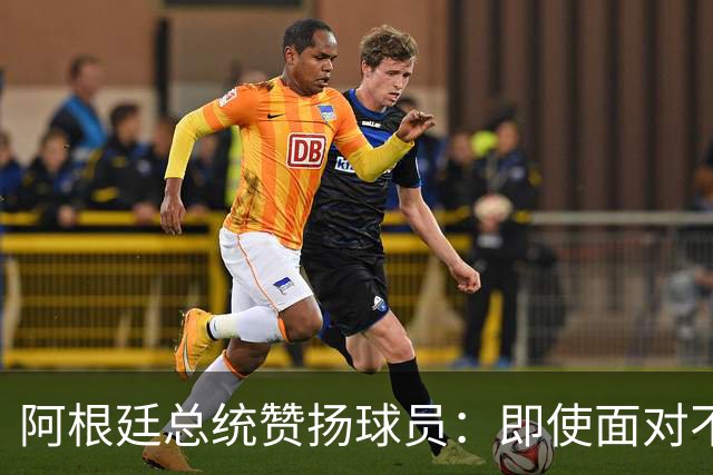 阿根廷总统赞扬球员：即使面对不公正判罚，球员们态度克制