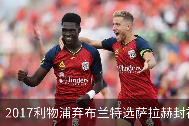 2017利物浦弃布兰特选萨拉赫封神，9 年后免签弥补当年遗憾