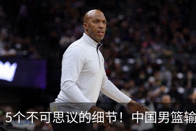 5个不可思议的细节！中国男篮输的不只是19分，更是认知底线