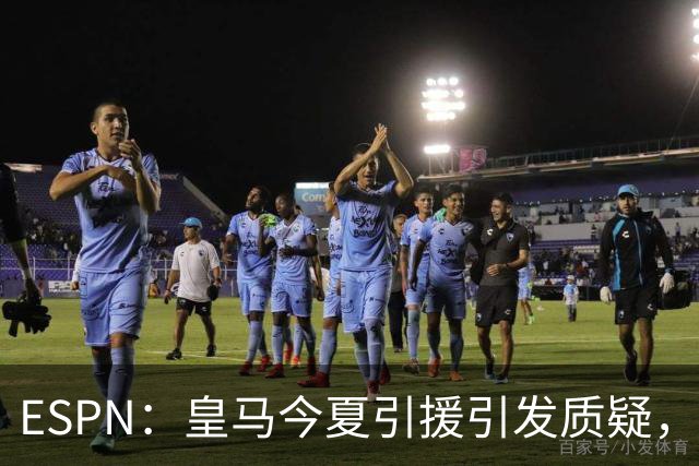 ESPN：皇马今夏引援引发质疑，弗洛伦蒂诺正在回到过去的做法