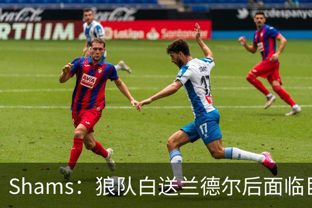 Shams：狼队白送兰德尔后面临巨大舆论压力 必须引进球星安抚华子